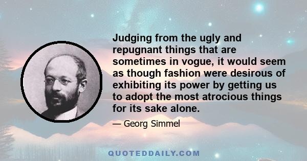 Judging from the ugly and repugnant things that are sometimes in vogue, it would seem as though fashion were desirous of exhibiting its power by getting us to adopt the most atrocious things for its sake alone.