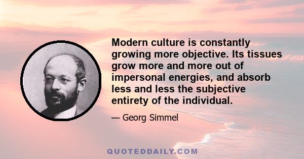 Modern culture is constantly growing more objective. Its tissues grow more and more out of impersonal energies, and absorb less and less the subjective entirety of the individual.