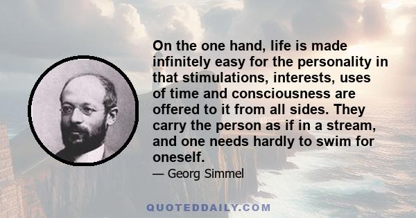 On the one hand, life is made infinitely easy for the personality in that stimulations, interests, uses of time and consciousness are offered to it from all sides. They carry the person as if in a stream, and one needs