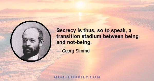 Secrecy is thus, so to speak, a transition stadium between being and not-being.