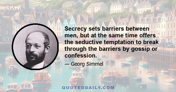 Secrecy sets barriers between men, but at the same time offers the seductive temptation to break through the barriers by gossip or confession.