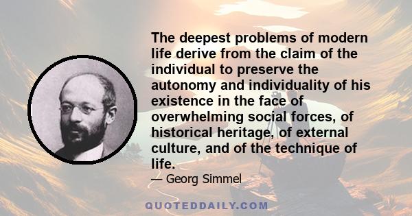 The deepest problems of modern life derive from the claim of the individual to preserve the autonomy and individuality of his existence in the face of overwhelming social forces, of historical heritage, of external