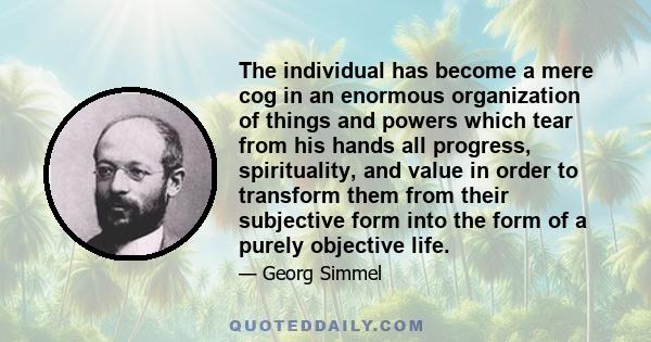 The individual has become a mere cog in an enormous organization of things and powers which tear from his hands all progress, spirituality, and value in order to transform them from their subjective form into the form