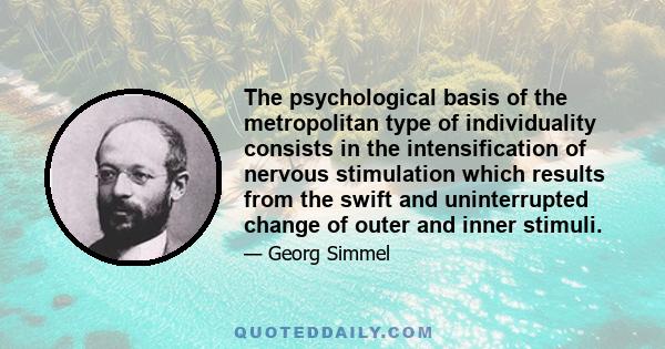 The psychological basis of the metropolitan type of individuality consists in the intensification of nervous stimulation which results from the swift and uninterrupted change of outer and inner stimuli.