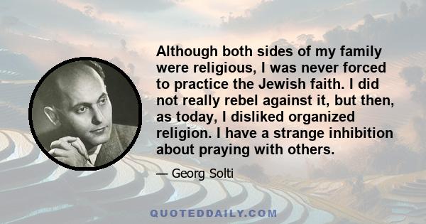 Although both sides of my family were religious, I was never forced to practice the Jewish faith. I did not really rebel against it, but then, as today, I disliked organized religion. I have a strange inhibition about