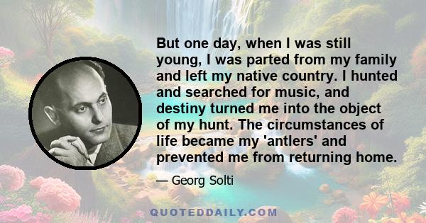 But one day, when I was still young, I was parted from my family and left my native country. I hunted and searched for music, and destiny turned me into the object of my hunt. The circumstances of life became my