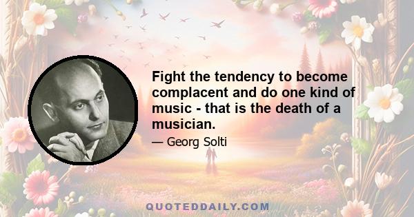 Fight the tendency to become complacent and do one kind of music - that is the death of a musician.