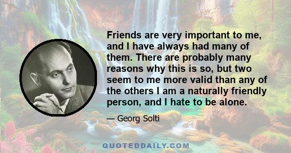 Friends are very important to me, and I have always had many of them. There are probably many reasons why this is so, but two seem to me more valid than any of the others I am a naturally friendly person, and I hate to