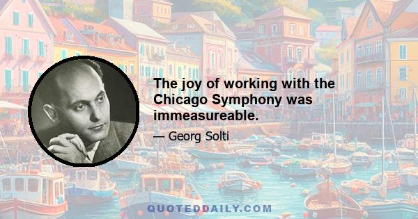 The joy of working with the Chicago Symphony was immeasureable.