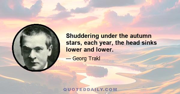 Shuddering under the autumn stars, each year, the head sinks lower and lower.