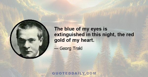 The blue of my eyes is extinguished in this night, the red gold of my heart.