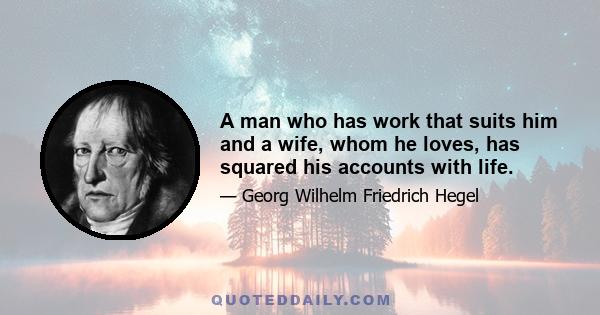 A man who has work that suits him and a wife, whom he loves, has squared his accounts with life.