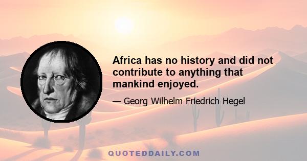 Africa has no history and did not contribute to anything that mankind enjoyed.