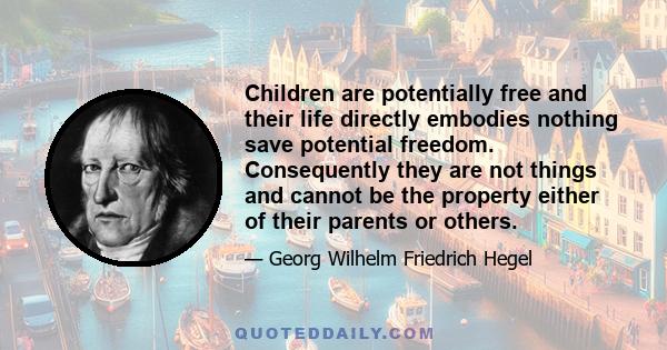 Children are potentially free and their life directly embodies nothing save potential freedom. Consequently they are not things and cannot be the property either of their parents or others.