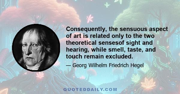 Consequently, the sensuous aspect of art is related only to the two theoretical sensesof sight and hearing, while smell, taste, and touch remain excluded.