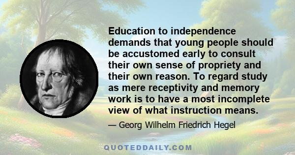 Education to independence demands that young people should be accustomed early to consult their own sense of propriety and their own reason. To regard study as mere receptivity and memory work is to have a most