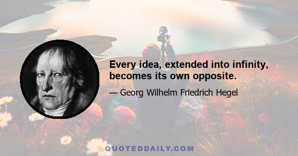 Every idea, extended into infinity, becomes its own opposite.