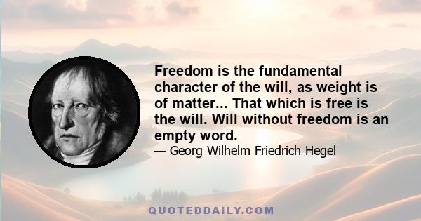 Freedom is the fundamental character of the will, as weight is of matter... That which is free is the will. Will without freedom is an empty word.