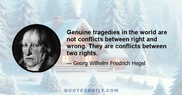 Genuine tragedies in the world are not conflicts between right and wrong. They are conflicts between two rights.