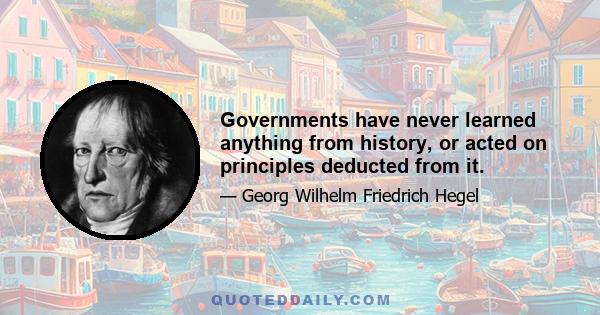 Governments have never learned anything from history, or acted on principles deducted from it.