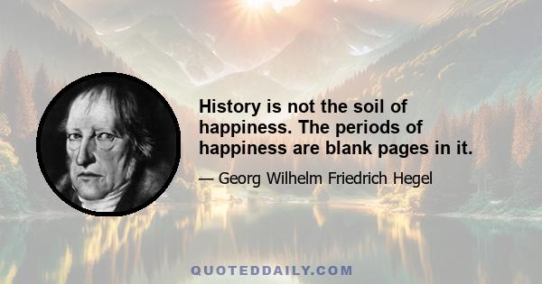 History is not the soil of happiness. The periods of happiness are blank pages in it.