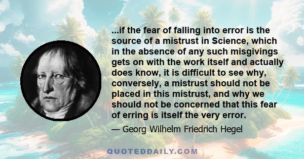 ...if the fear of falling into error is the source of a mistrust in Science, which in the absence of any such misgivings gets on with the work itself and actually does know, it is difficult to see why, conversely, a