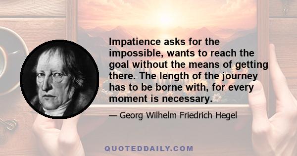 Impatience asks for the impossible, wants to reach the goal without the means of getting there. The length of the journey has to be borne with, for every moment is necessary.