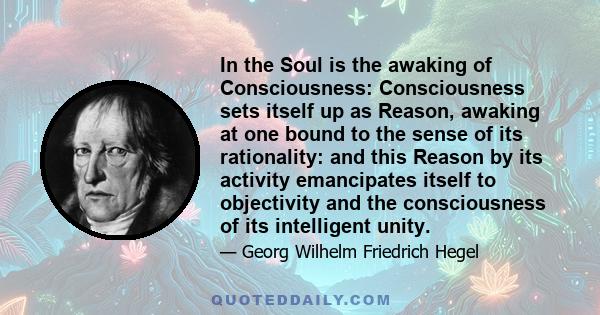 In the Soul is the awaking of Consciousness: Consciousness sets itself up as Reason, awaking at one bound to the sense of its rationality: and this Reason by its activity emancipates itself to objectivity and the