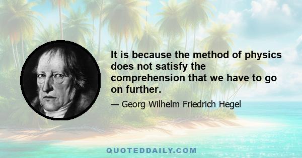 It is because the method of physics does not satisfy the comprehension that we have to go on further.