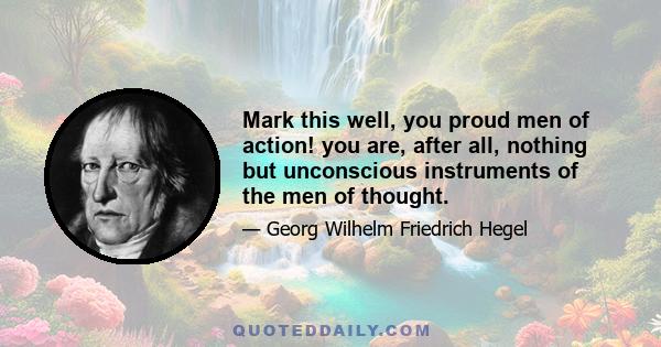 Mark this well, you proud men of action! you are, after all, nothing but unconscious instruments of the men of thought.