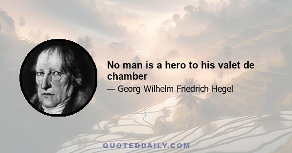 No man is a hero to his valet de chamber