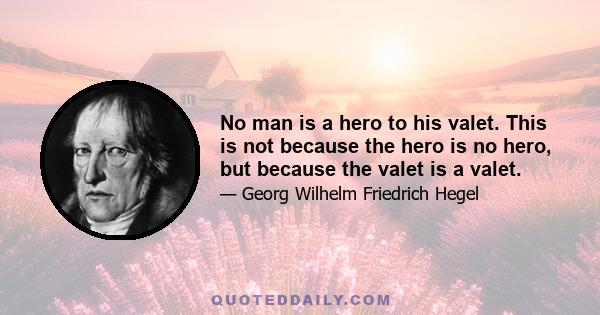 No man is a hero to his valet. This is not because the hero is no hero, but because the valet is a valet.