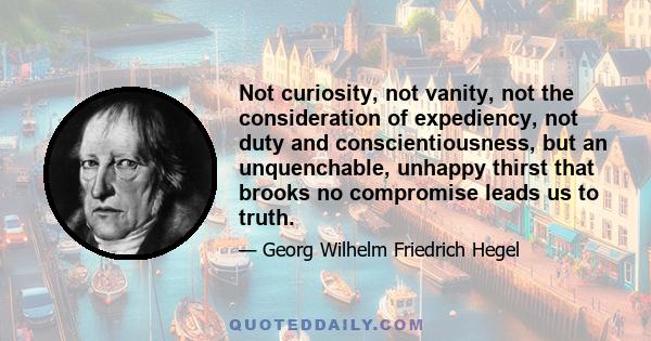 Not curiosity, not vanity, not the consideration of expediency, not duty and conscientiousness, but an unquenchable, unhappy thirst that brooks no compromise leads us to truth.