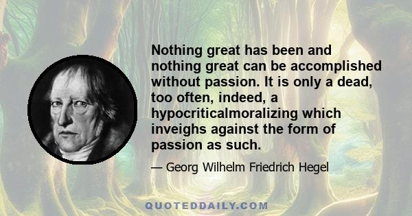 Nothing great has been and nothing great can be accomplished without passion. It is only a dead, too often, indeed, a hypocriticalmoralizing which inveighs against the form of passion as such.