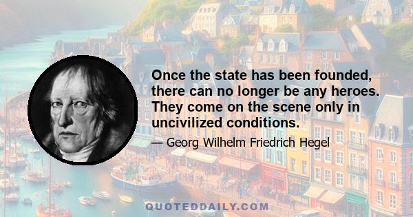 Once the state has been founded, there can no longer be any heroes. They come on the scene only in uncivilized conditions.