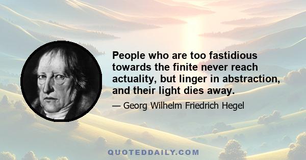 People who are too fastidious towards the finite never reach actuality, but linger in abstraction, and their light dies away.