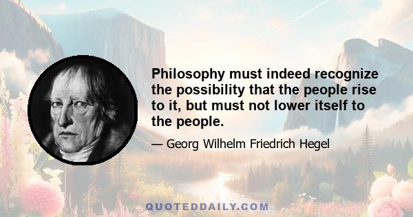 Philosophy must indeed recognize the possibility that the people rise to it, but must not lower itself to the people.