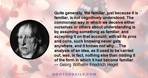 Quite generally, the familiar, just because it is familiar, is not cognitively understood. The commonest way in which we deceive either ourselves or others about understanding is by assuming something as familiar, and