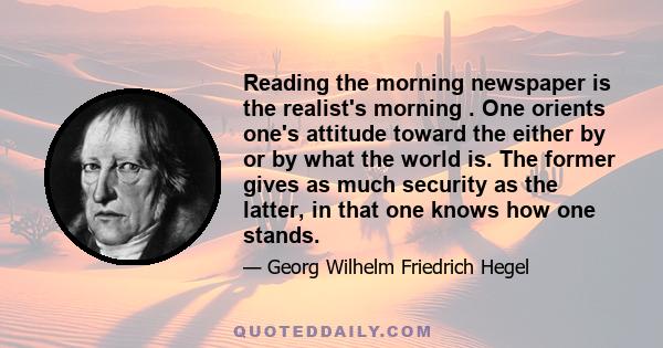 Reading the morning newspaper is the realist's morning . One orients one's attitude toward the either by or by what the world is. The former gives as much security as the latter, in that one knows how one stands.