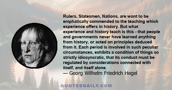 Rulers, Statesmen, Nations, are wont to be emphatically commended to the teaching which experience offers in history. But what experience and history teach is this - that people and governments never have learned