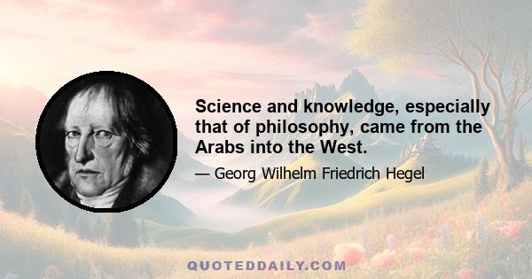 Science and knowledge, especially that of philosophy, came from the Arabs into the West.