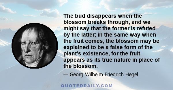 The bud disappears when the blossom breaks through, and we might say that the former is refuted by the latter; in the same way when the fruit comes, the blossom may be explained to be a false form of the plant's