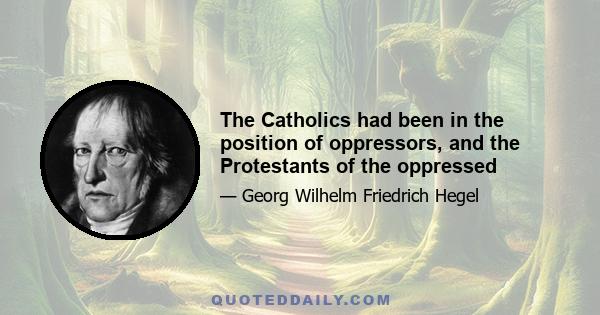 The Catholics had been in the position of oppressors, and the Protestants of the oppressed