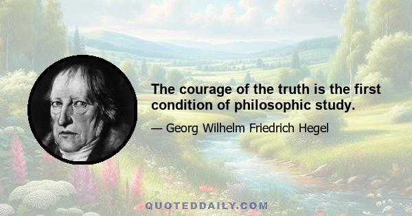 The courage of the truth is the first condition of philosophic study.