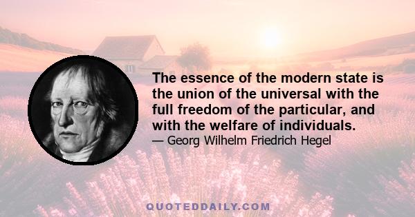 The essence of the modern state is the union of the universal with the full freedom of the particular, and with the welfare of individuals.