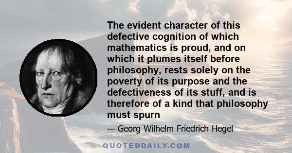 The evident character of this defective cognition of which mathematics is proud, and on which it plumes itself before philosophy, rests solely on the poverty of its purpose and the defectiveness of its stuff, and is