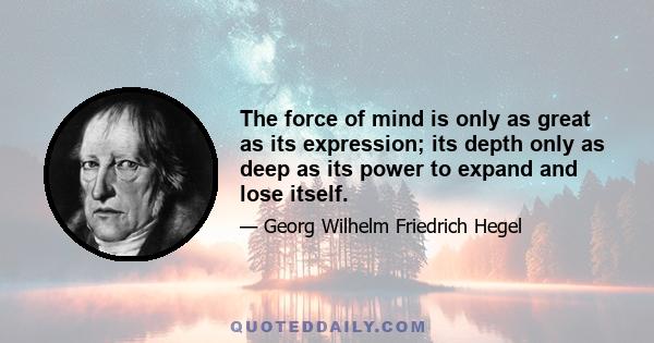 The force of mind is only as great as its expression; its depth only as deep as its power to expand and lose itself.