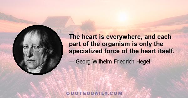 The heart is everywhere, and each part of the organism is only the specialized force of the heart itself.