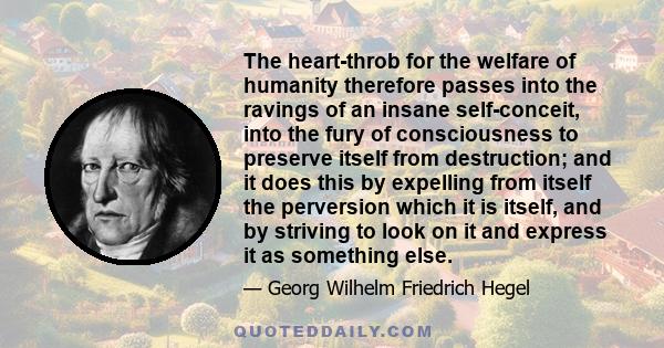 The heart-throb for the welfare of humanity therefore passes into the ravings of an insane self-conceit, into the fury of consciousness to preserve itself from destruction; and it does this by expelling from itself the