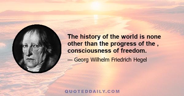 The history of the world is none other than the progress of the , consciousness of freedom.